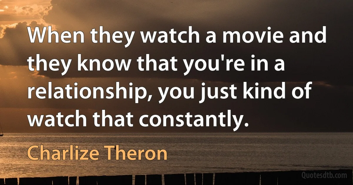 When they watch a movie and they know that you're in a relationship, you just kind of watch that constantly. (Charlize Theron)