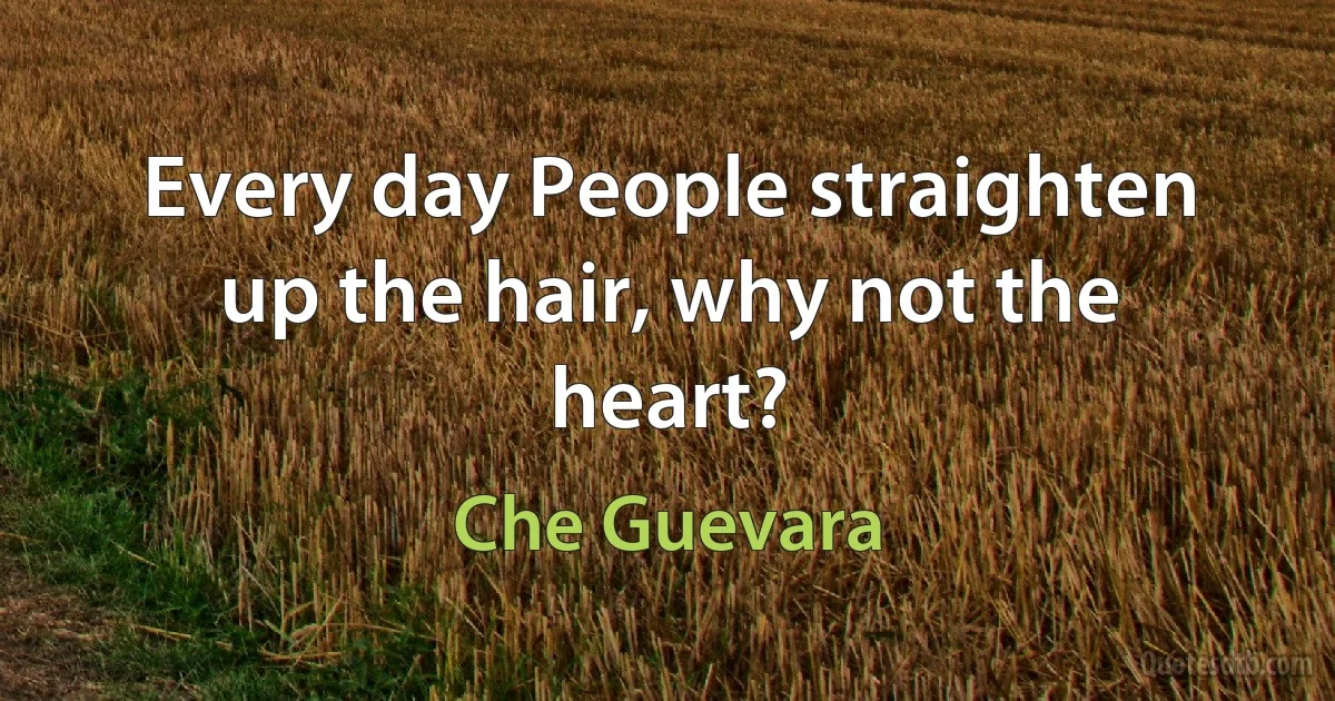 Every day People straighten up the hair, why not the heart? (Che Guevara)