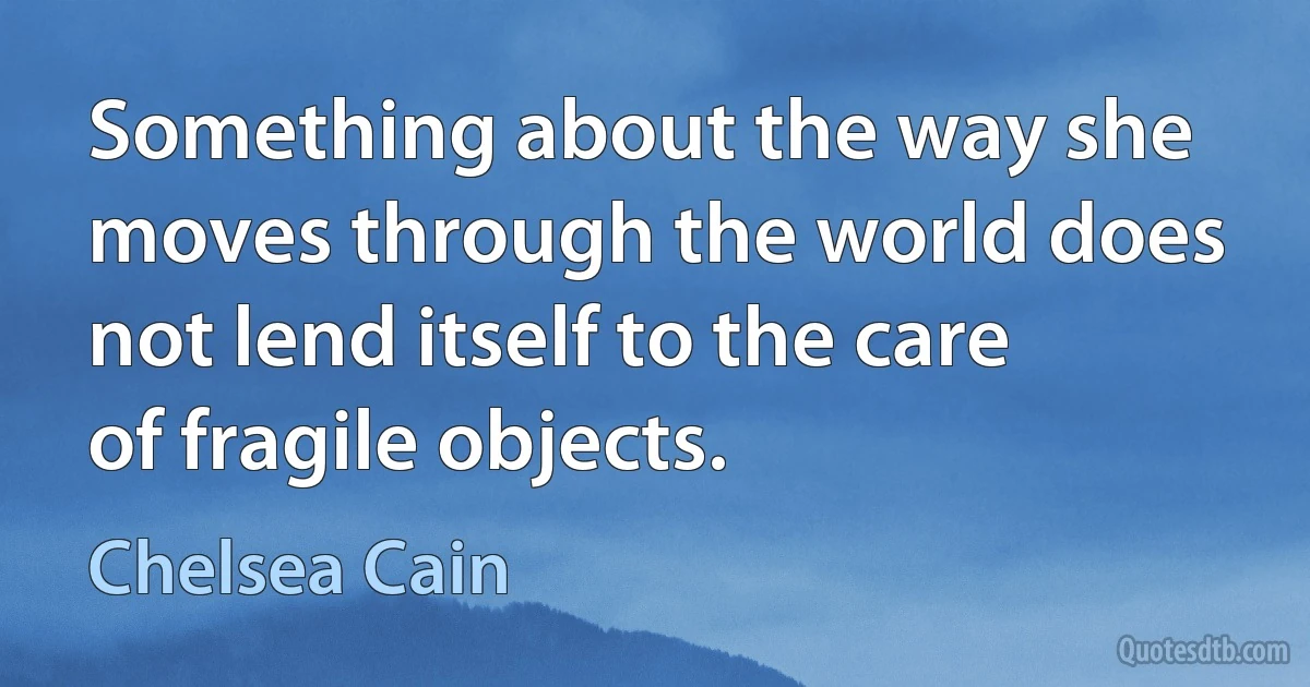 Something about the way she moves through the world does not lend itself to the care of fragile objects. (Chelsea Cain)