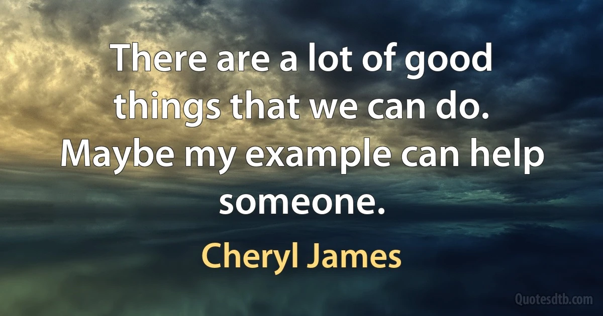 There are a lot of good things that we can do. Maybe my example can help someone. (Cheryl James)