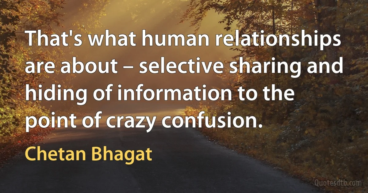 That's what human relationships are about – selective sharing and hiding of information to the point of crazy confusion. (Chetan Bhagat)