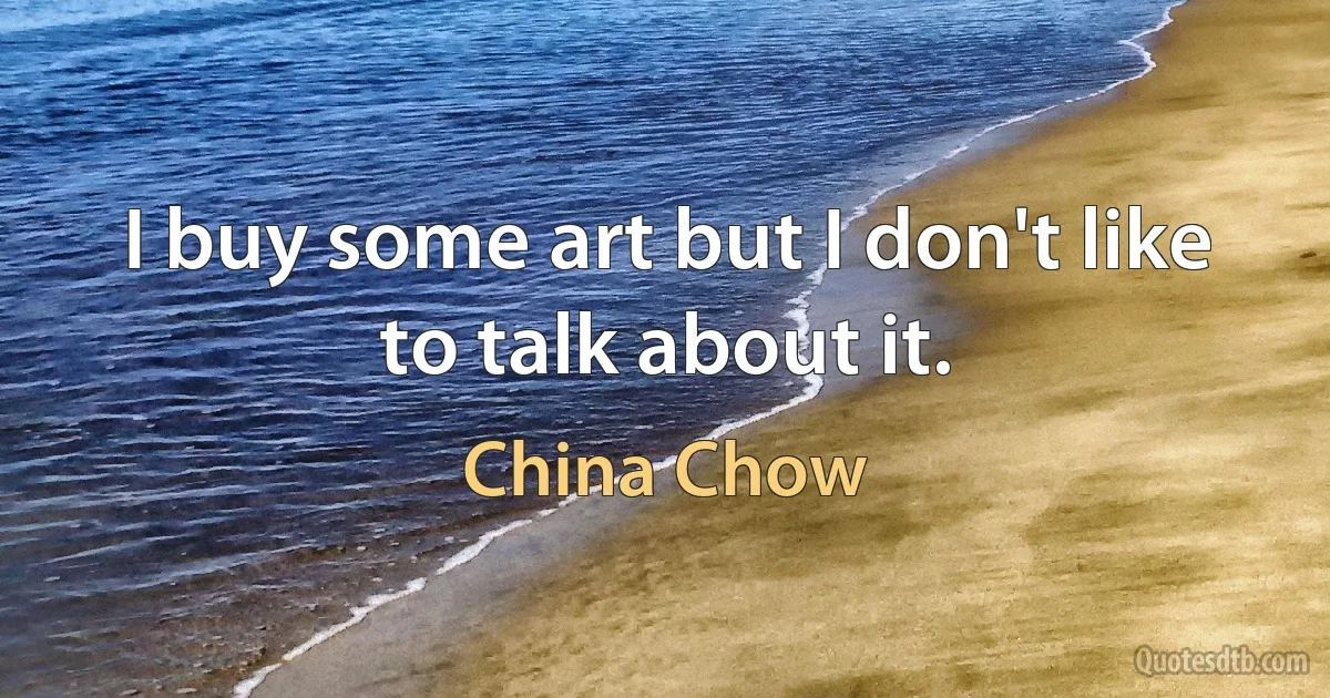 I buy some art but I don't like to talk about it. (China Chow)