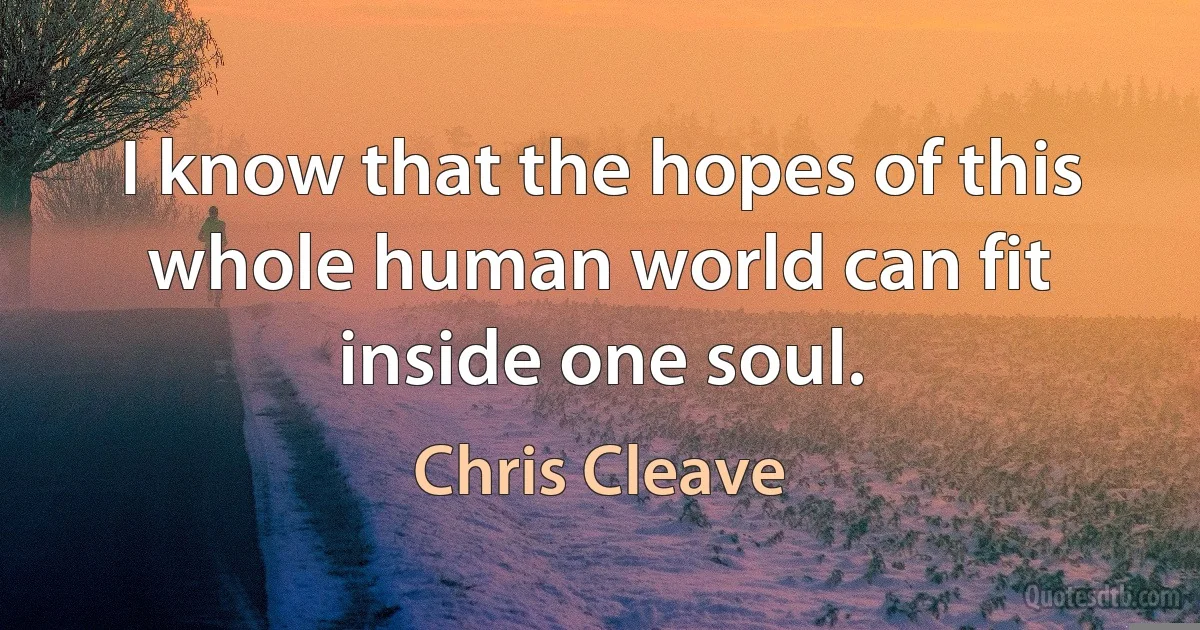 I know that the hopes of this whole human world can fit inside one soul. (Chris Cleave)