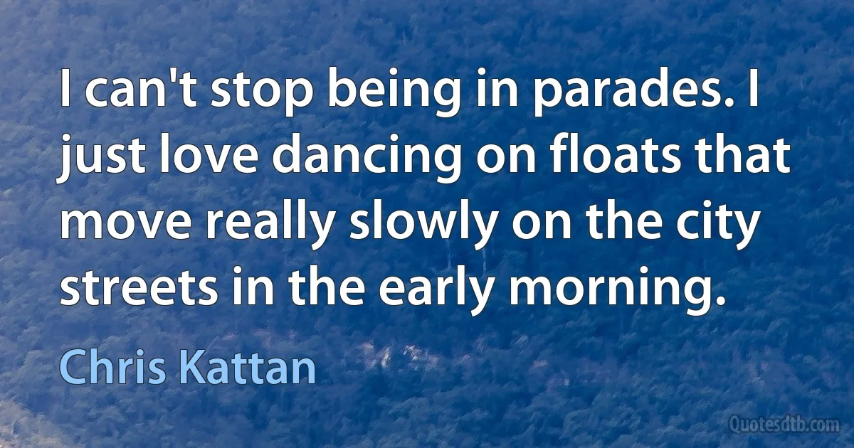 I can't stop being in parades. I just love dancing on floats that move really slowly on the city streets in the early morning. (Chris Kattan)