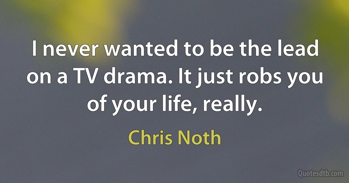 I never wanted to be the lead on a TV drama. It just robs you of your life, really. (Chris Noth)