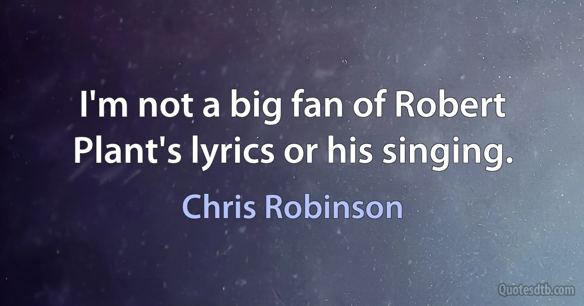 I'm not a big fan of Robert Plant's lyrics or his singing. (Chris Robinson)