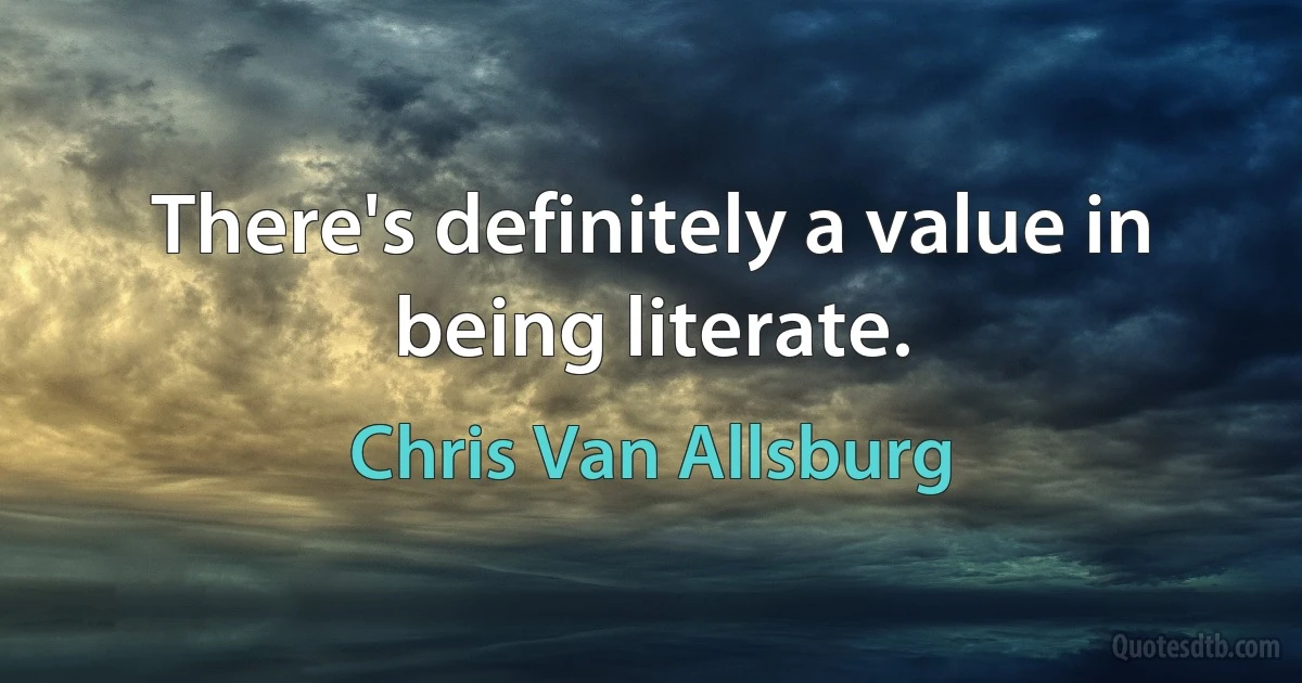 There's definitely a value in being literate. (Chris Van Allsburg)