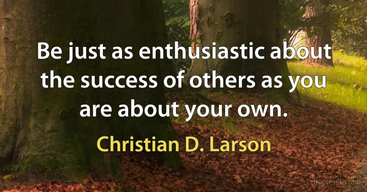 Be just as enthusiastic about the success of others as you are about your own. (Christian D. Larson)