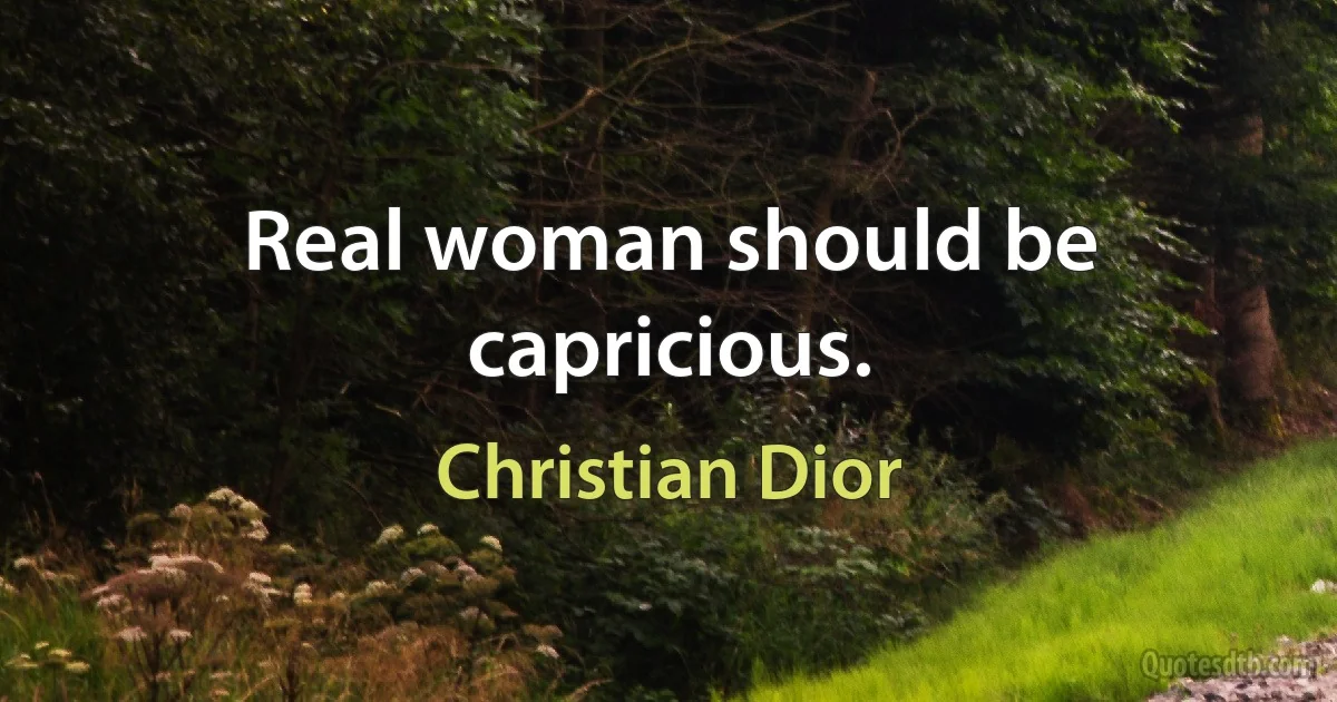 Real woman should be capricious. (Christian Dior)