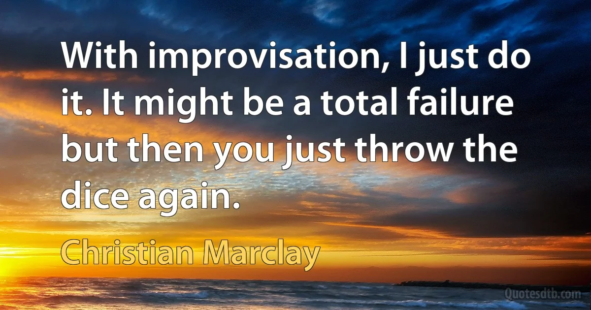 With improvisation, I just do it. It might be a total failure but then you just throw the dice again. (Christian Marclay)