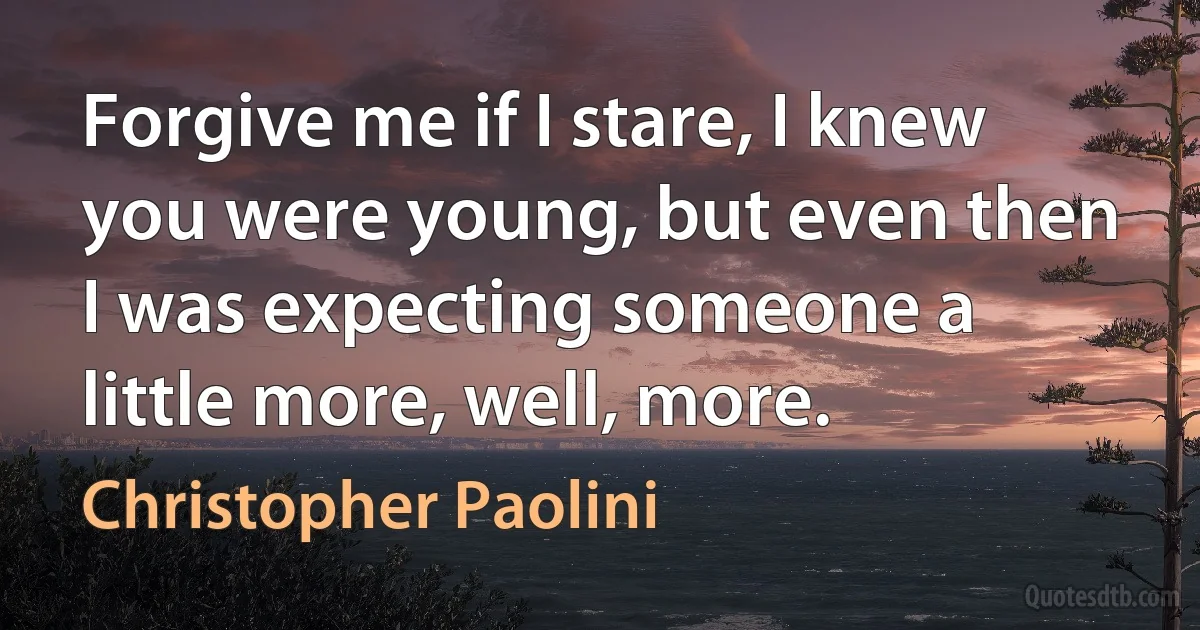 Forgive me if I stare, I knew you were young, but even then I was expecting someone a little more, well, more. (Christopher Paolini)