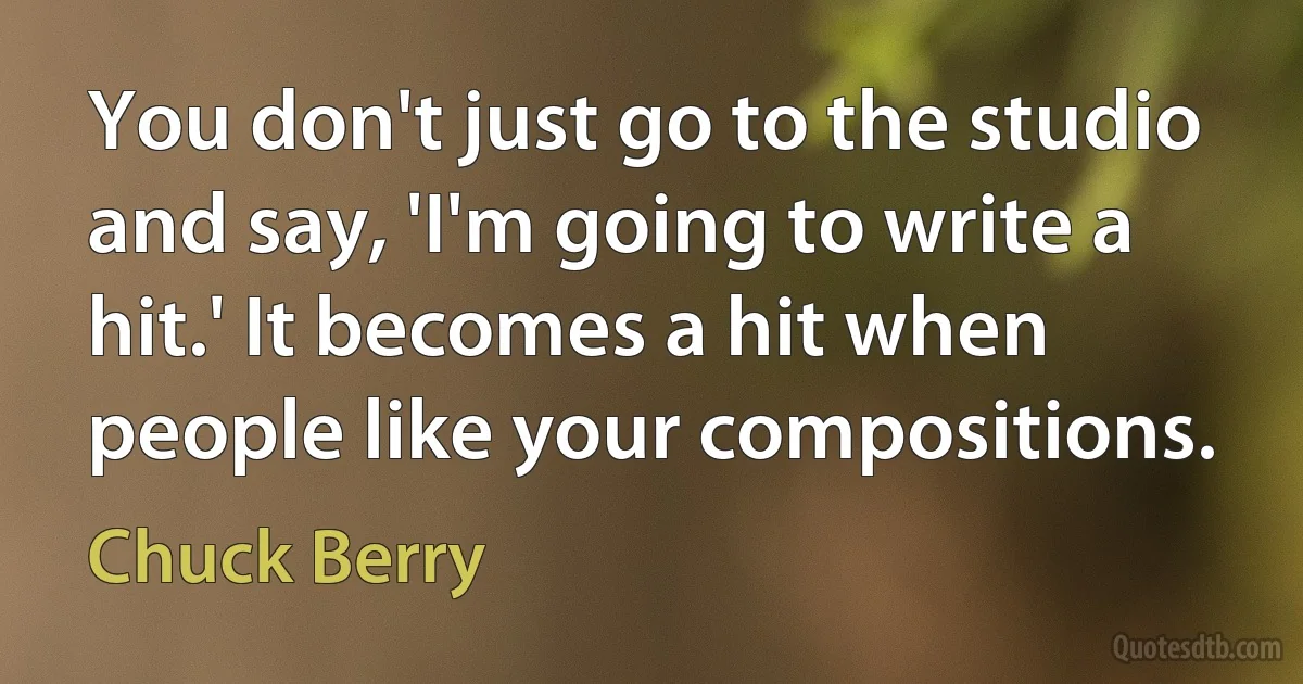 You don't just go to the studio and say, 'I'm going to write a hit.' It becomes a hit when people like your compositions. (Chuck Berry)