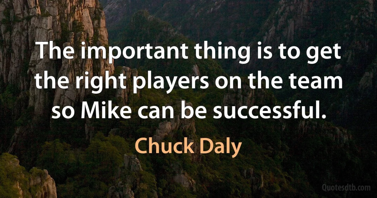 The important thing is to get the right players on the team so Mike can be successful. (Chuck Daly)