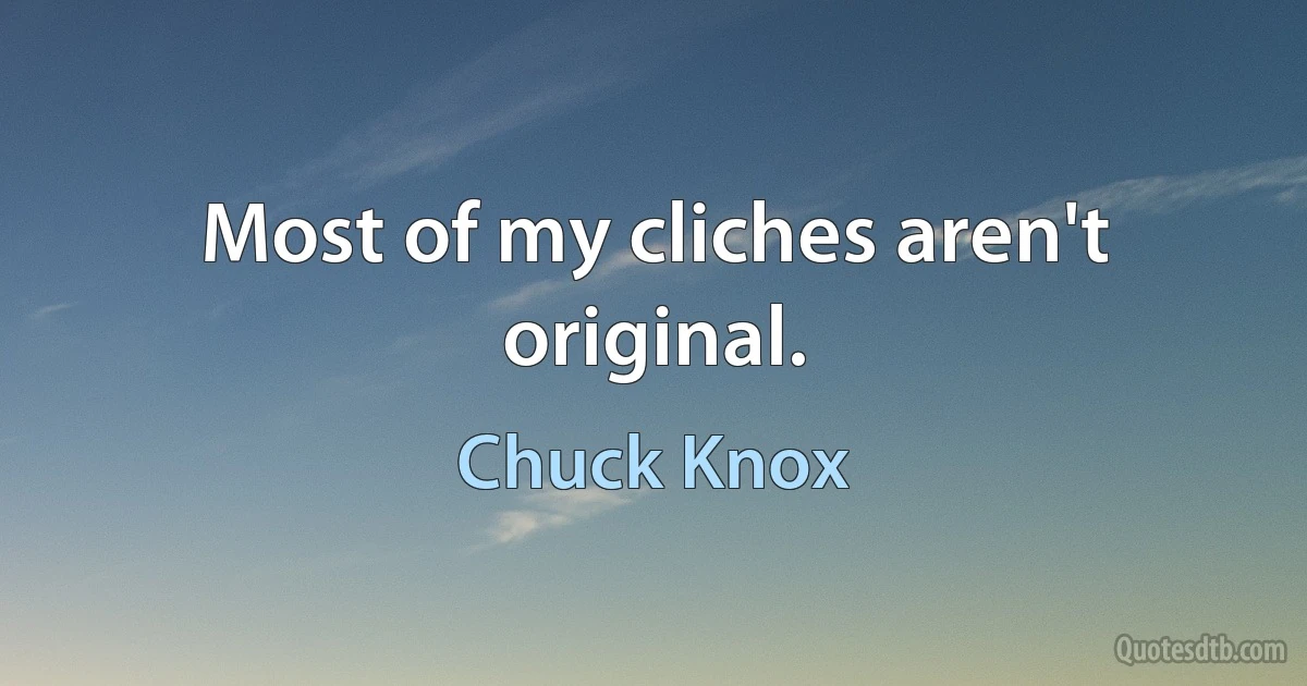 Most of my cliches aren't original. (Chuck Knox)