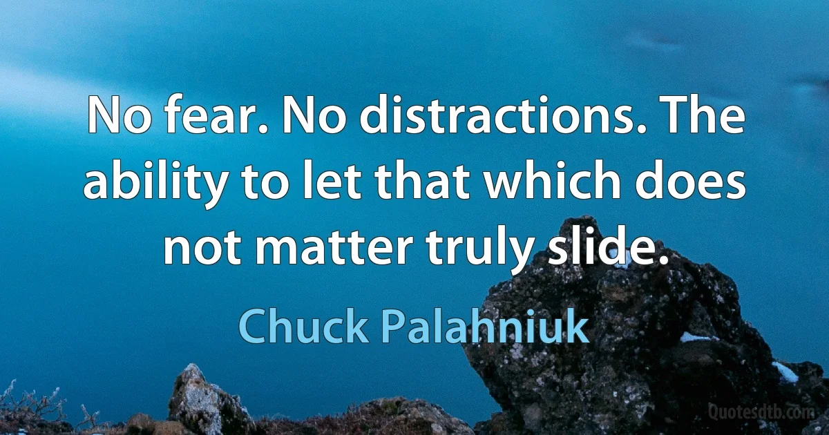 No fear. No distractions. The ability to let that which does not matter truly slide. (Chuck Palahniuk)