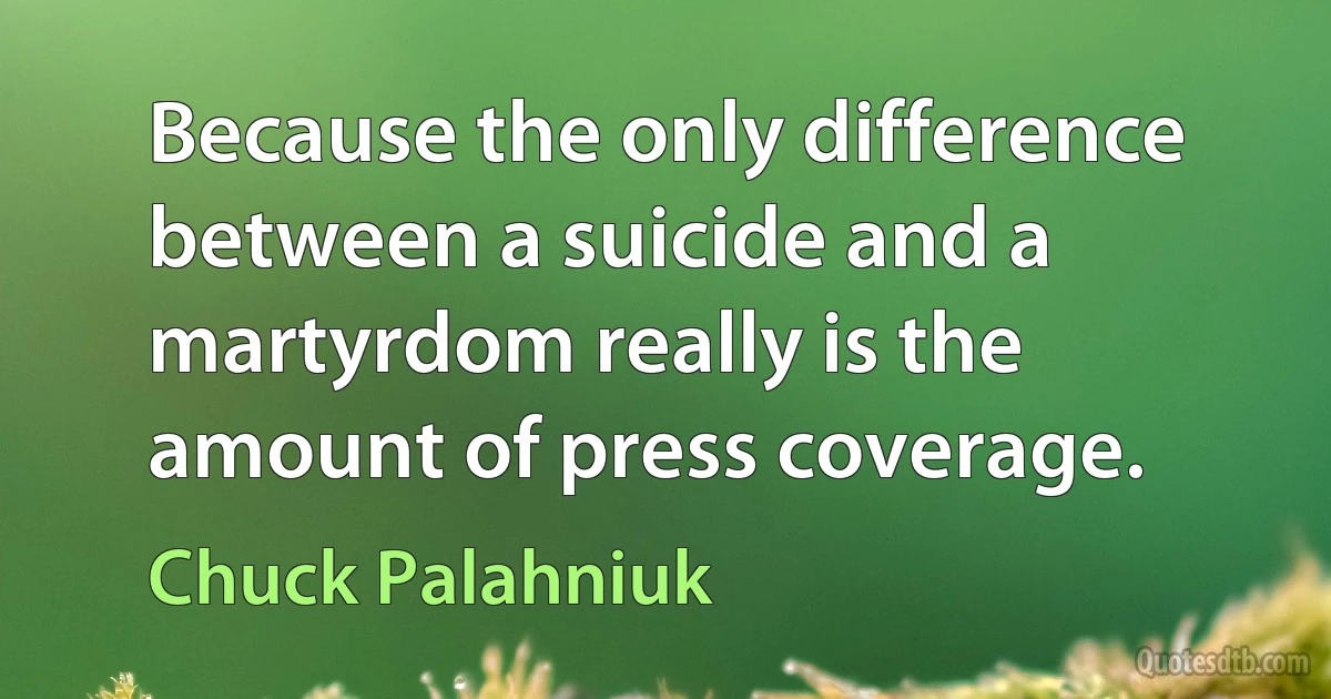 Because the only difference between a suicide and a martyrdom really is the amount of press coverage. (Chuck Palahniuk)