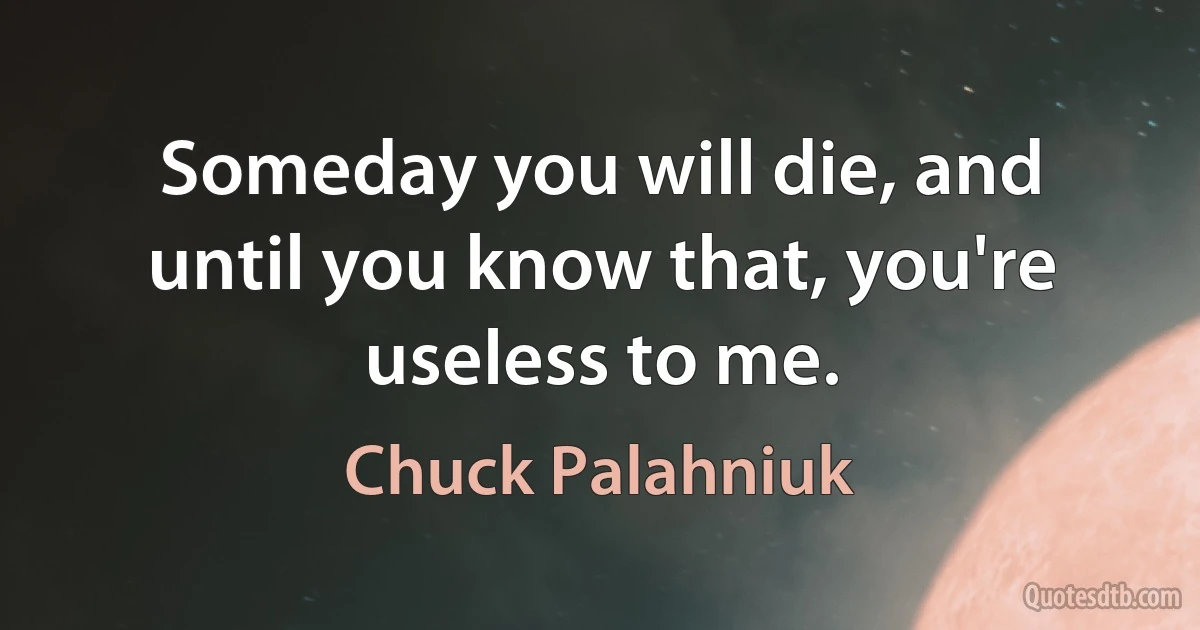 Someday you will die, and until you know that, you're useless to me. (Chuck Palahniuk)