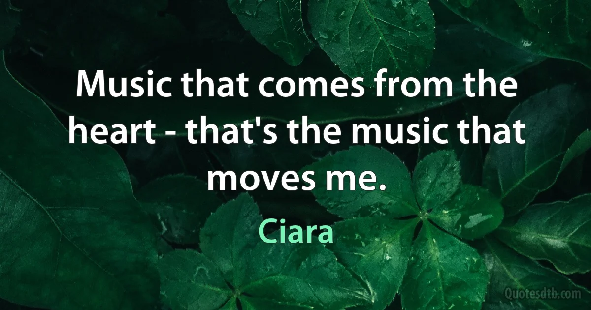 Music that comes from the heart - that's the music that moves me. (Ciara)