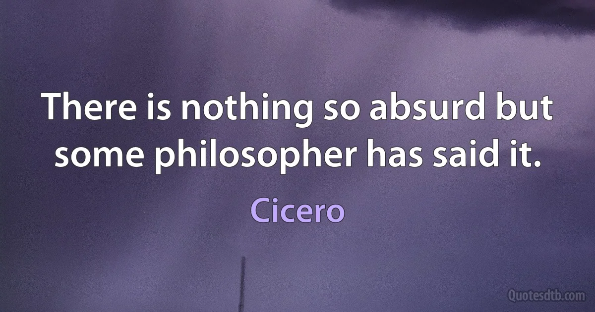 There is nothing so absurd but some philosopher has said it. (Cicero)