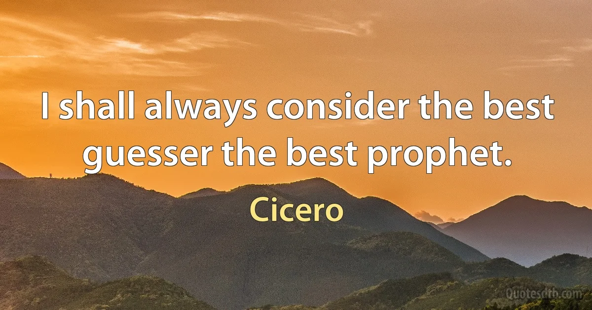 I shall always consider the best guesser the best prophet. (Cicero)