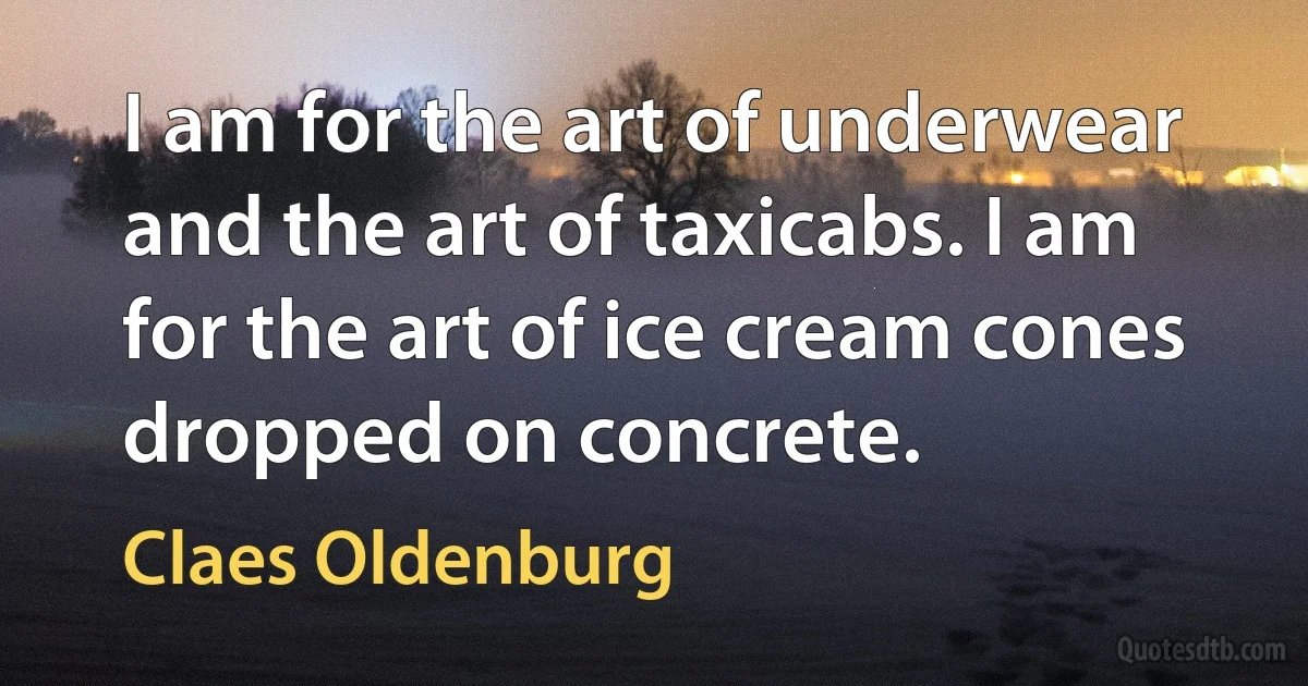 I am for the art of underwear and the art of taxicabs. I am for the art of ice cream cones dropped on concrete. (Claes Oldenburg)