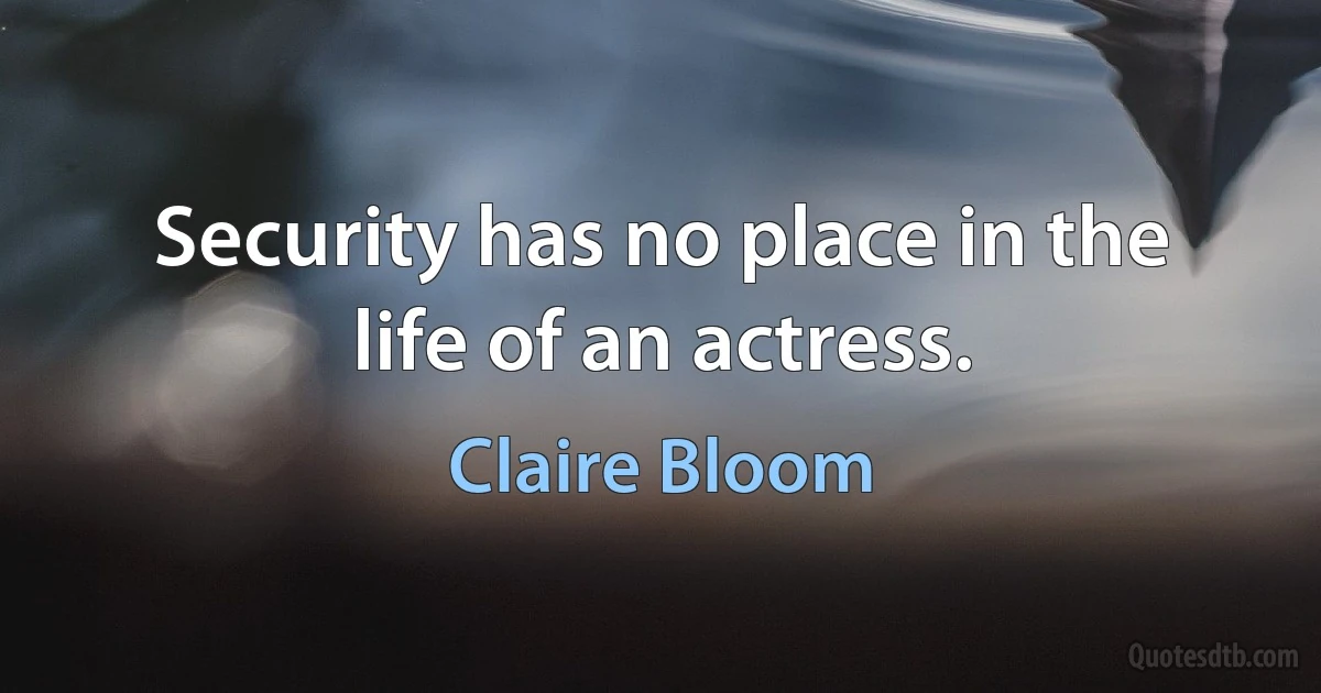 Security has no place in the life of an actress. (Claire Bloom)