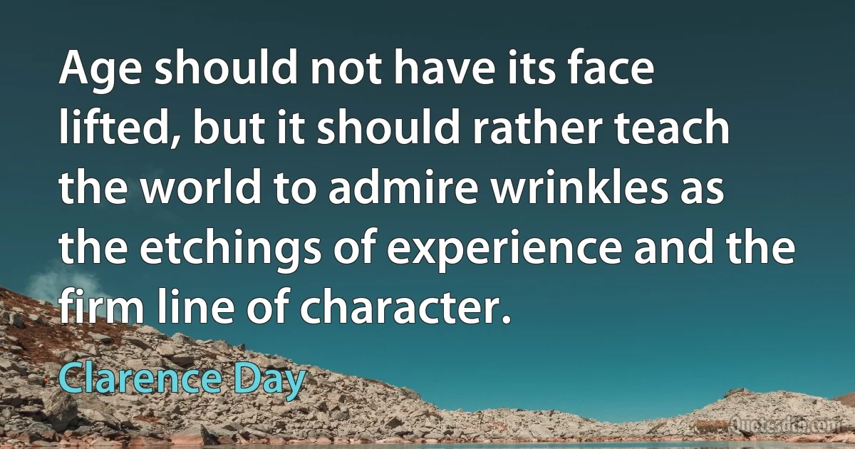 Age should not have its face lifted, but it should rather teach the world to admire wrinkles as the etchings of experience and the firm line of character. (Clarence Day)