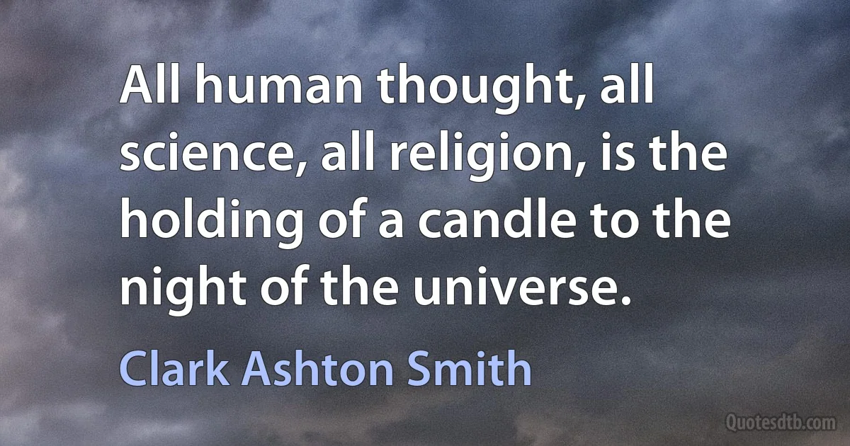 All human thought, all science, all religion, is the holding of a candle to the night of the universe. (Clark Ashton Smith)