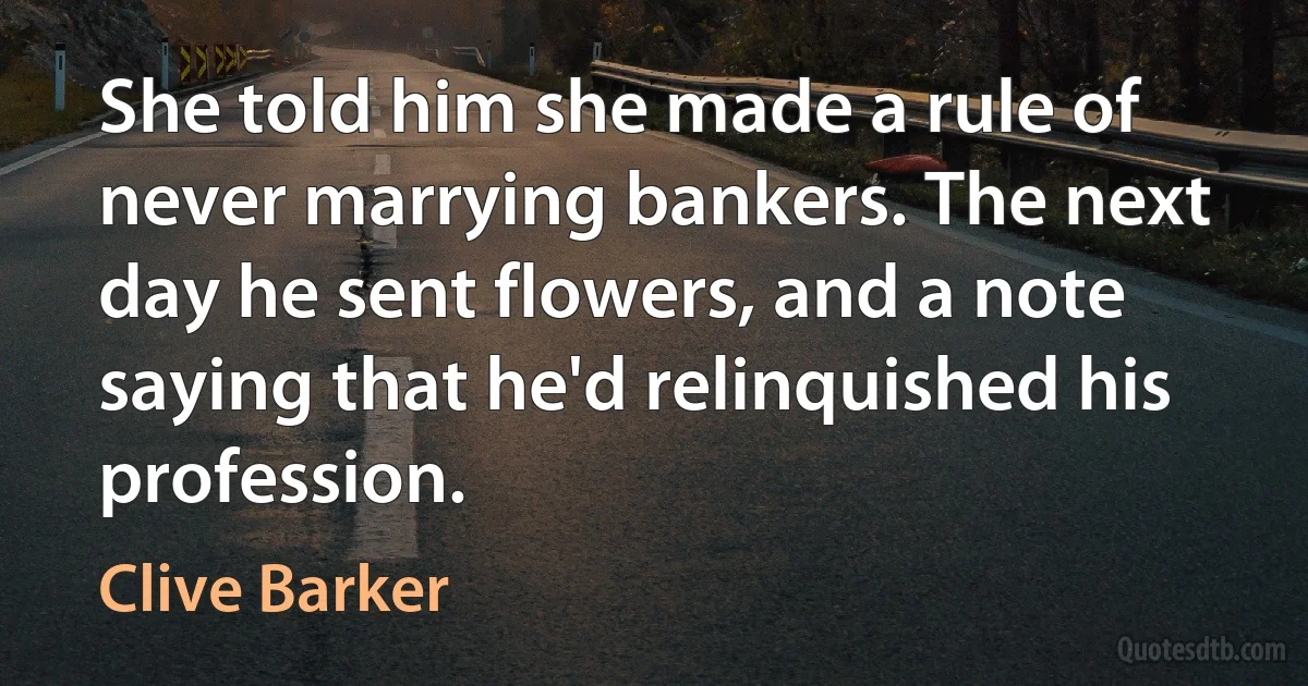 She told him she made a rule of never marrying bankers. The next day he sent flowers, and a note saying that he'd relinquished his profession. (Clive Barker)