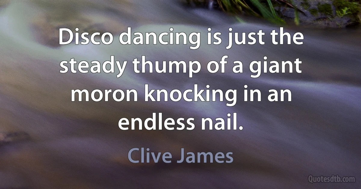 Disco dancing is just the steady thump of a giant moron knocking in an endless nail. (Clive James)