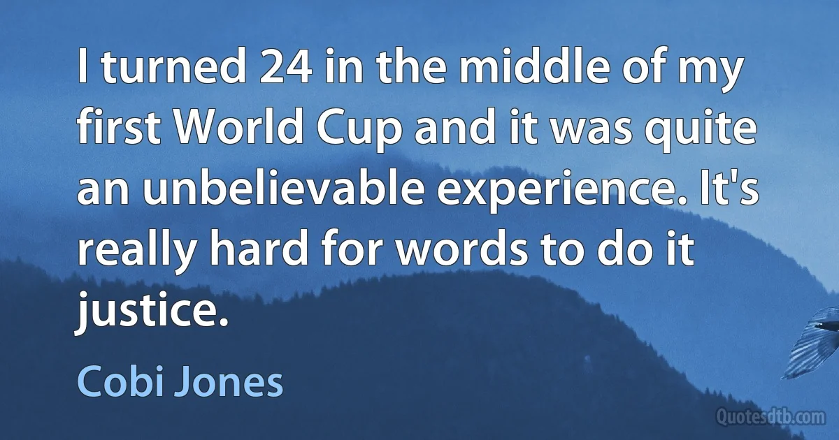 I turned 24 in the middle of my first World Cup and it was quite an unbelievable experience. It's really hard for words to do it justice. (Cobi Jones)