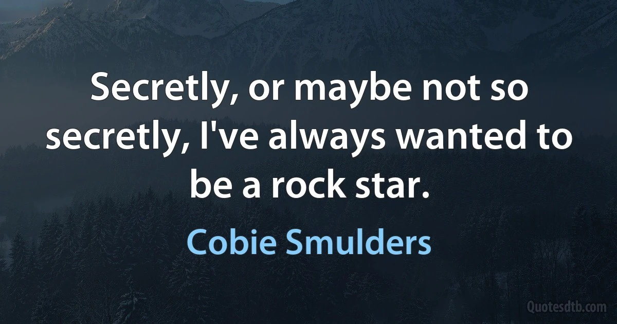 Secretly, or maybe not so secretly, I've always wanted to be a rock star. (Cobie Smulders)