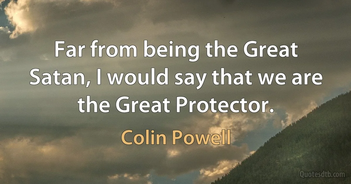 Far from being the Great Satan, I would say that we are the Great Protector. (Colin Powell)