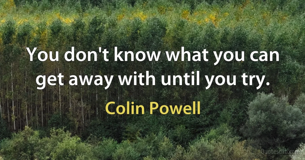 You don't know what you can get away with until you try. (Colin Powell)