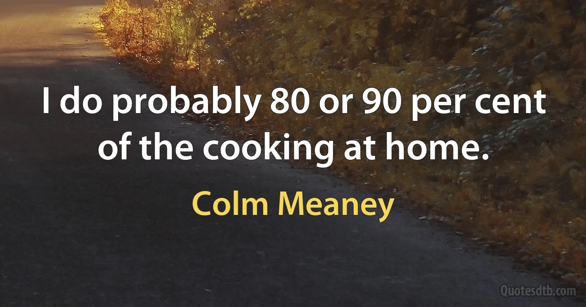 I do probably 80 or 90 per cent of the cooking at home. (Colm Meaney)