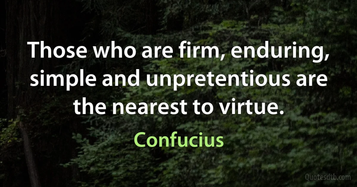 Those who are firm, enduring, simple and unpretentious are the nearest to virtue. (Confucius)