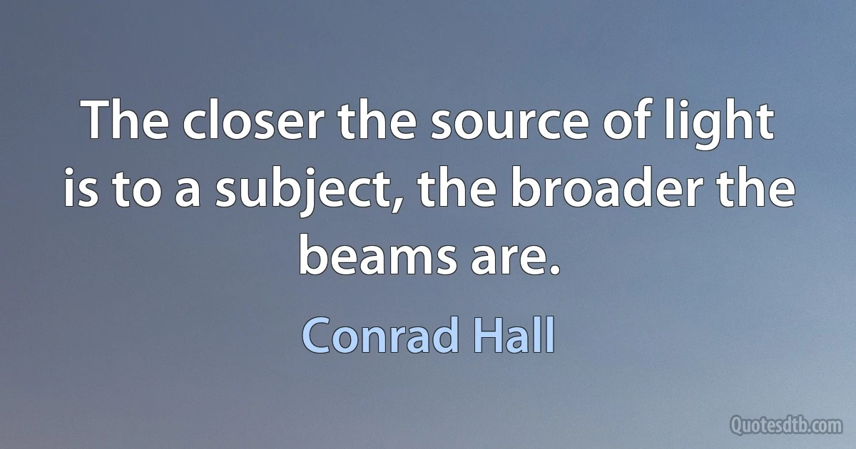 The closer the source of light is to a subject, the broader the beams are. (Conrad Hall)