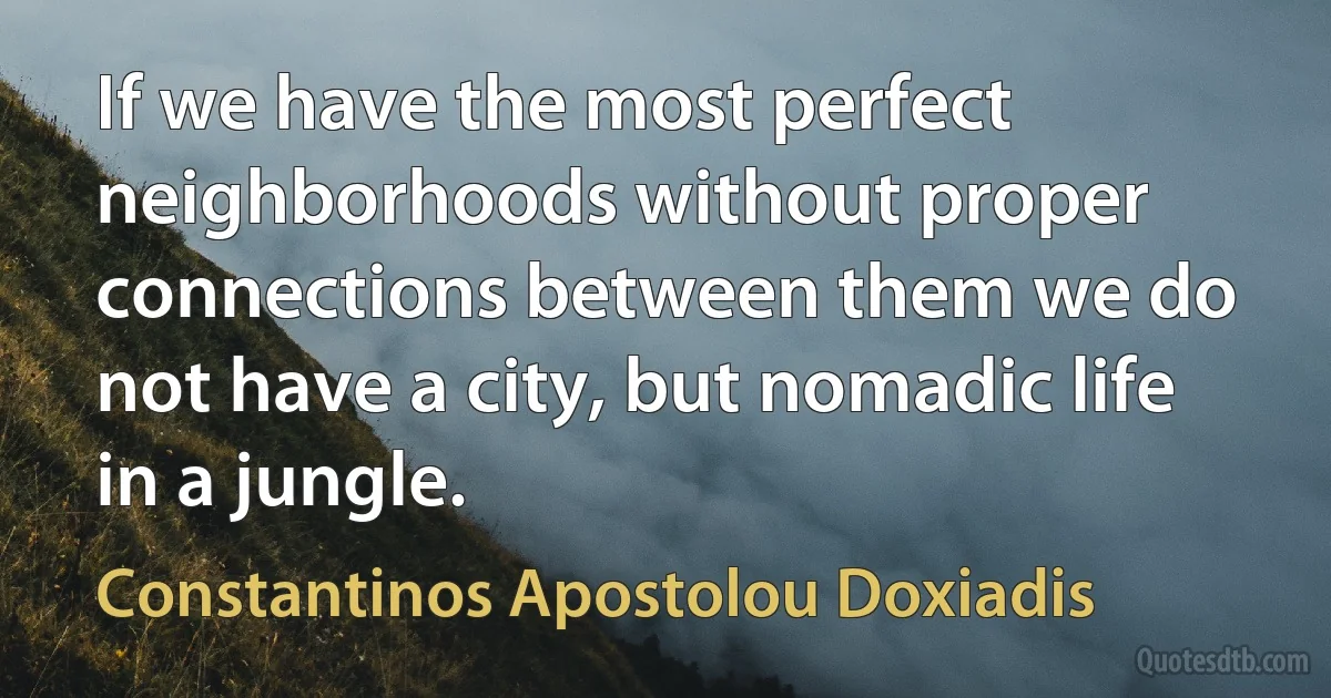 If we have the most perfect neighborhoods without proper connections between them we do not have a city, but nomadic life in a jungle. (Constantinos Apostolou Doxiadis)