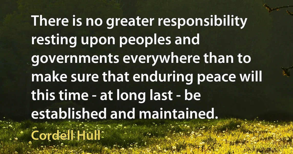 There is no greater responsibility resting upon peoples and governments everywhere than to make sure that enduring peace will this time - at long last - be established and maintained. (Cordell Hull)