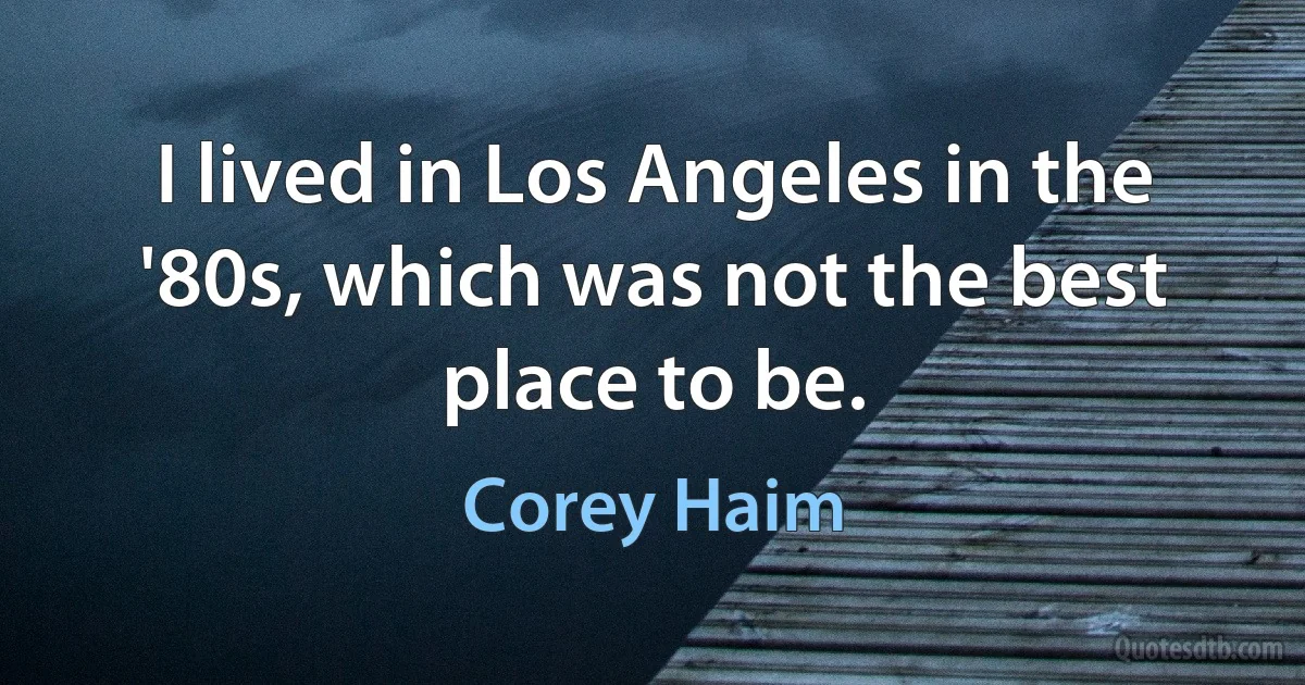 I lived in Los Angeles in the '80s, which was not the best place to be. (Corey Haim)