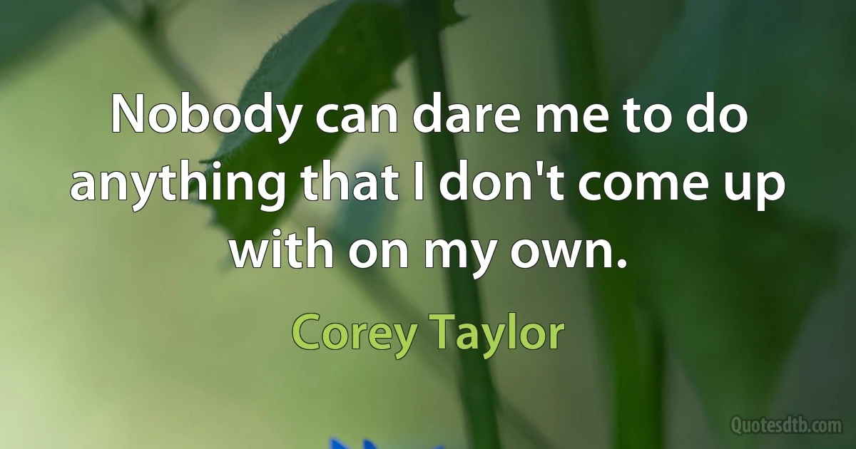 Nobody can dare me to do anything that I don't come up with on my own. (Corey Taylor)