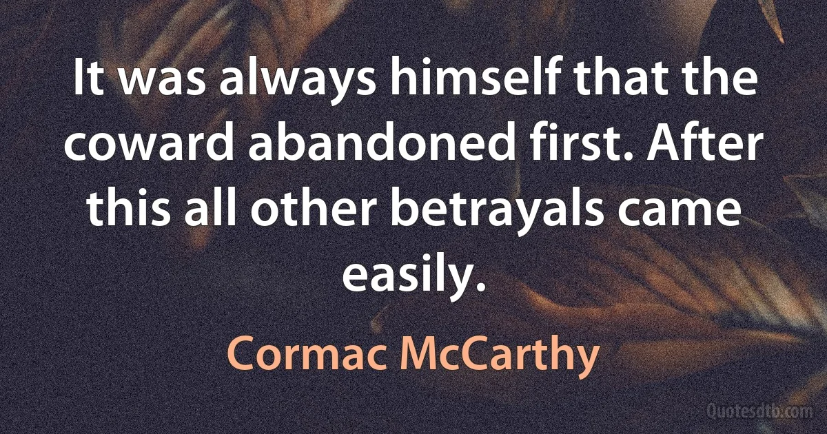 It was always himself that the coward abandoned first. After this all other betrayals came easily. (Cormac McCarthy)