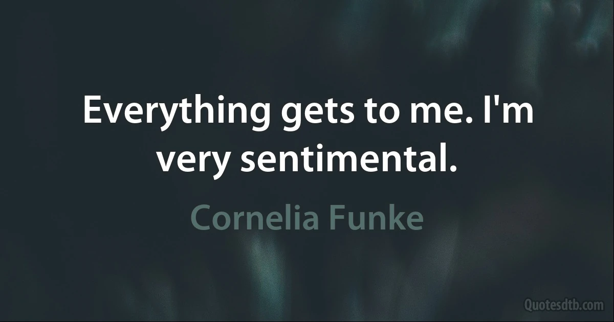 Everything gets to me. I'm very sentimental. (Cornelia Funke)