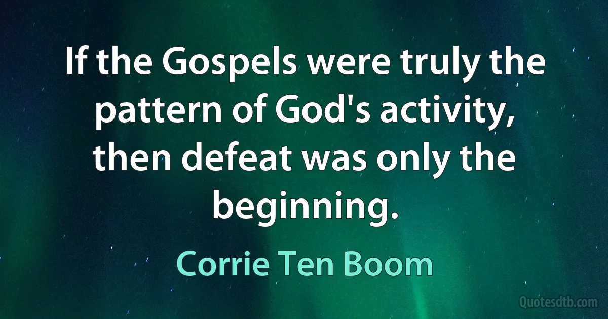 If the Gospels were truly the pattern of God's activity, then defeat was only the beginning. (Corrie Ten Boom)