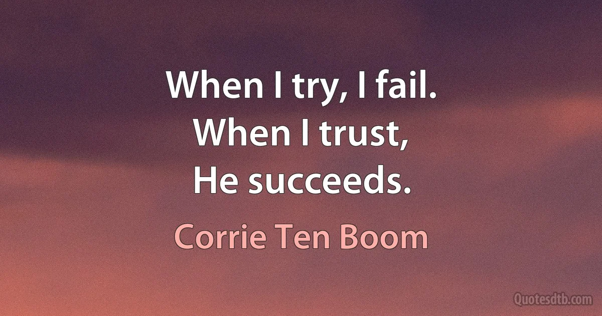 When I try, I fail.
When I trust,
He succeeds. (Corrie Ten Boom)