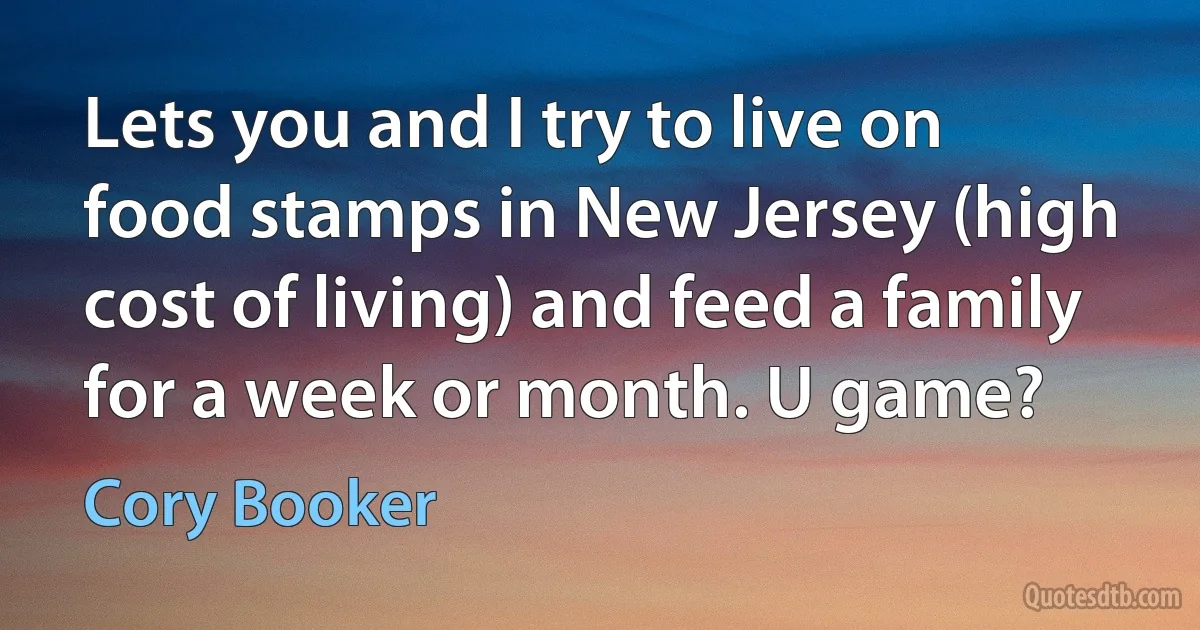 Lets you and I try to live on food stamps in New Jersey (high cost of living) and feed a family for a week or month. U game? (Cory Booker)