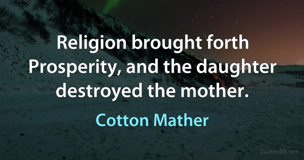 Religion brought forth Prosperity, and the daughter destroyed the mother. (Cotton Mather)