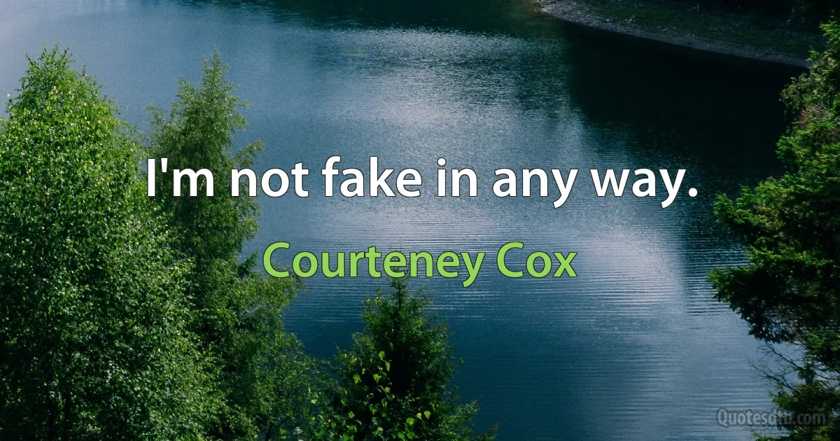 I'm not fake in any way. (Courteney Cox)