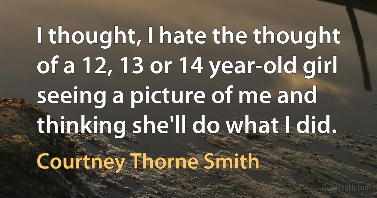 I thought, I hate the thought of a 12, 13 or 14 year-old girl seeing a picture of me and thinking she'll do what I did. (Courtney Thorne Smith)