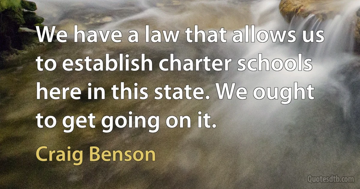 We have a law that allows us to establish charter schools here in this state. We ought to get going on it. (Craig Benson)